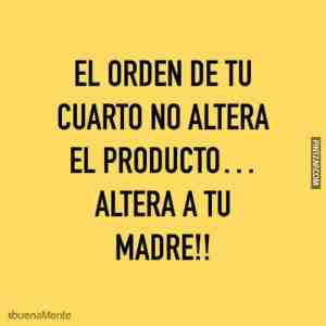 El orden de tu cuarto no altera el producto... Altera a tu madre! 