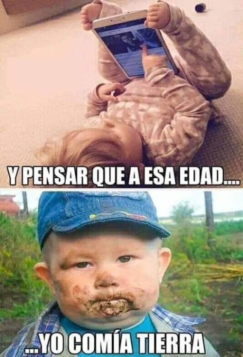 Y pensar que a esa edad yo comía tierra