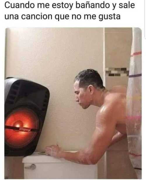 Cuando me estoy bañando y sale una canción que no me gusta