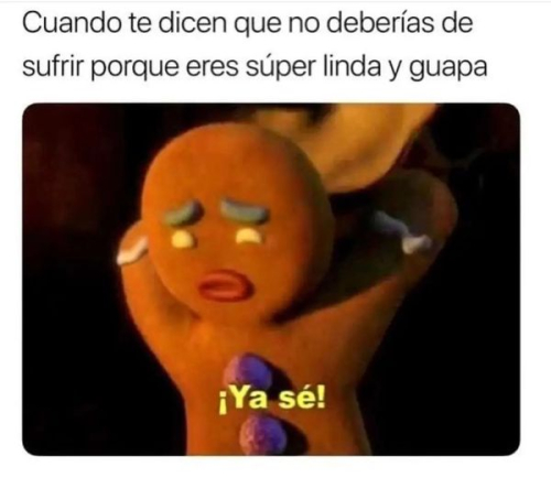 Cuando te dicen que no deberías de sufrir porque eres super linda y guapa